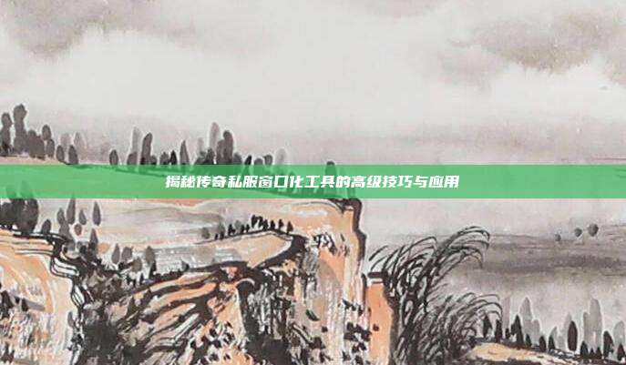 揭秘传奇私服窗口化工具的高级技巧与应用
