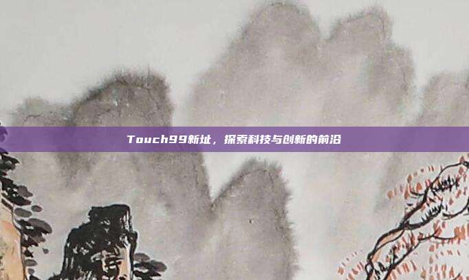 Touch99新址,探索科技与创新的前沿