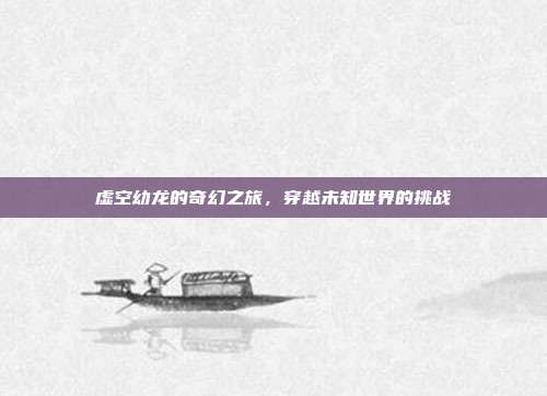 虚空幼龙的奇幻之旅,穿越未知世界的挑战