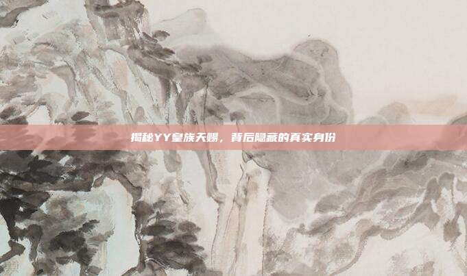 揭秘YY皇族天赐,背后隐藏的真实身份