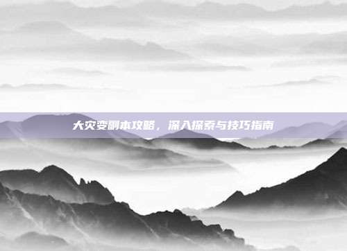 大灾变副本攻略,深入探索与技巧指南
