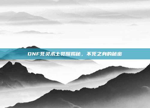 DNF死灵术士觉醒揭秘,不死之身的秘密