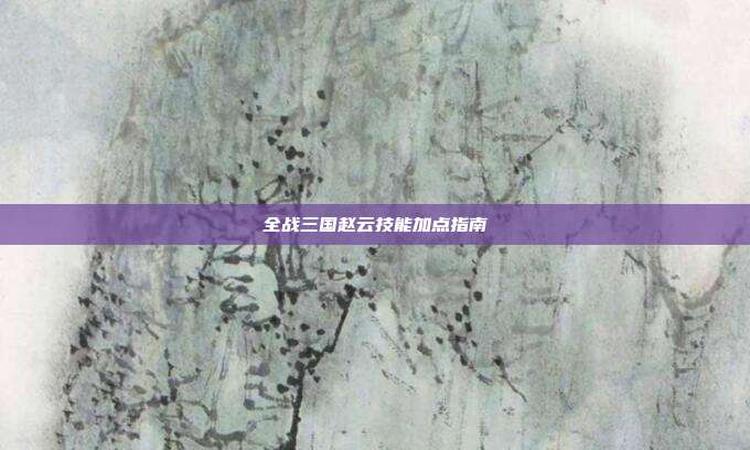 全战三国赵云技能加点指南
