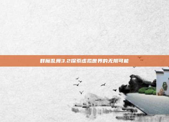 群魔乱舞3.2探索虚拟世界的无限可能