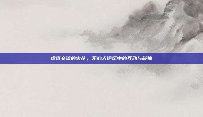 虚拟交流的火花,无心人论坛中的互动与碰撞