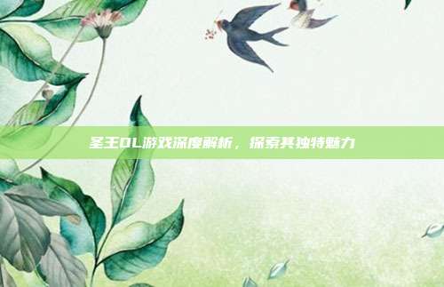圣王OL游戏深度解析,探索其独特魅力