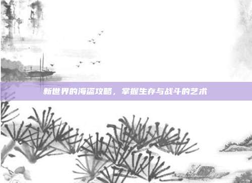 新世界的海盗攻略,掌握生存与战斗的艺术