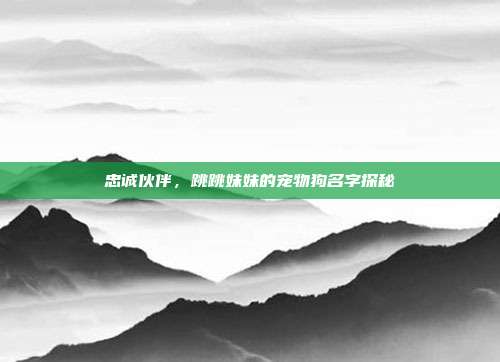 忠诚伙伴,跳跳妹妹的宠物狗名字探秘