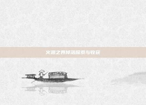火源之界掉落探索与收获