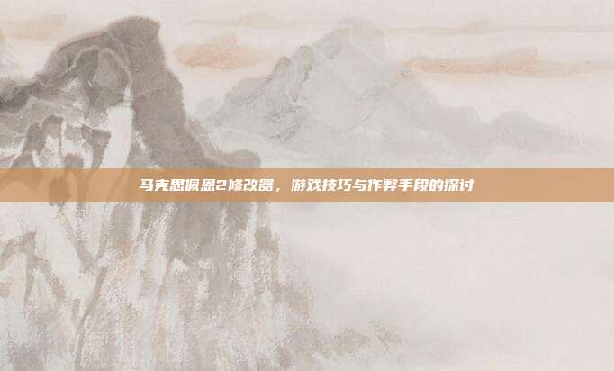 马克思佩恩2修改器,游戏技巧与作弊手段的探讨