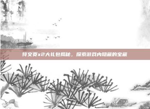 符文页x2大礼包揭秘,探索游戏内隐藏的宝藏