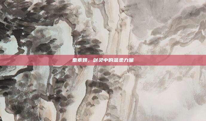 秦素妍,剑灵中的温柔力量
