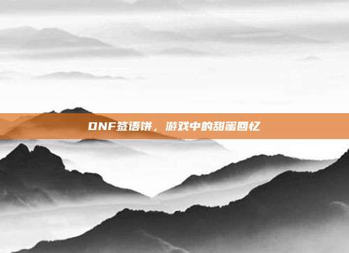 DNF签语饼,游戏中的甜蜜回忆