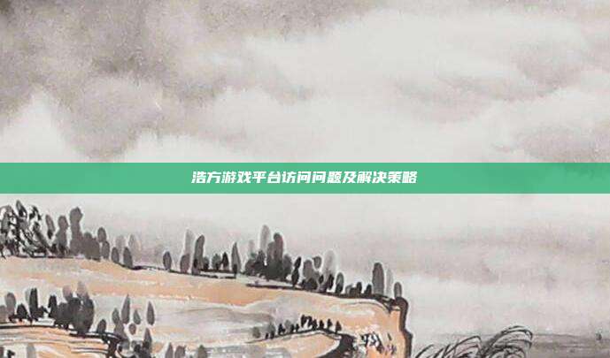 浩方游戏平台访问问题及解决策略