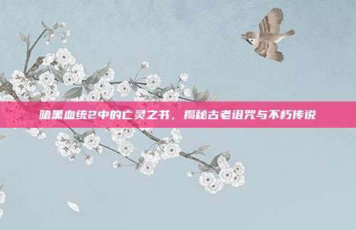 暗黑血统2中的亡灵之书,揭秘古老诅咒与不朽传说