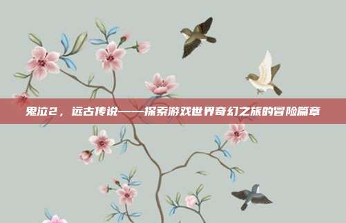 鬼泣2,远古传说——探索游戏世界奇幻之旅的冒险篇章
