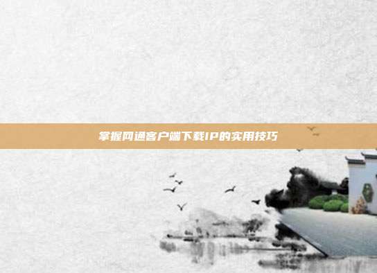 掌握网通客户端下载IP的实用技巧
