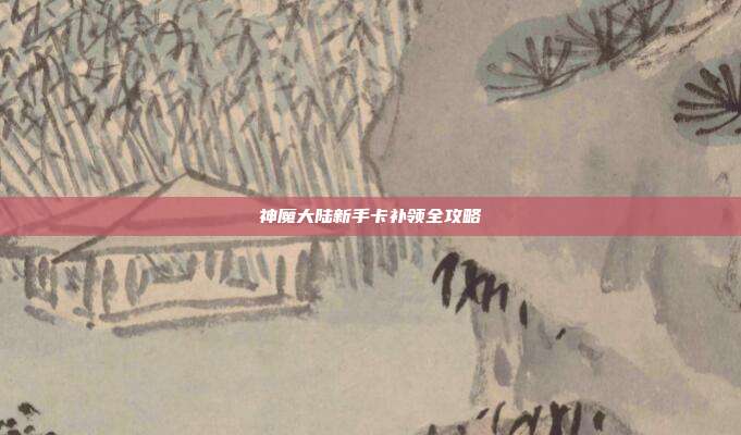 神魔大陆新手卡补领全攻略