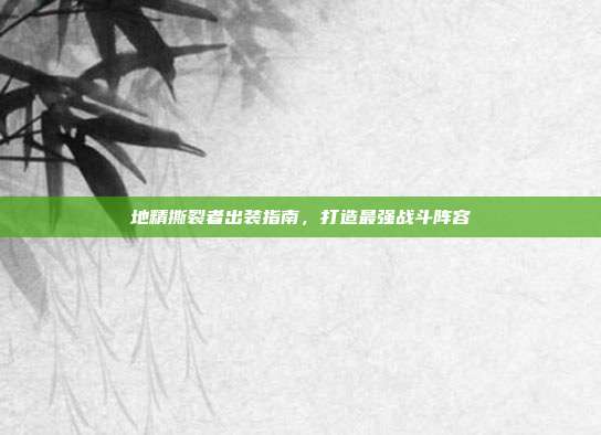 地精撕裂者出装指南,打造最强战斗阵容