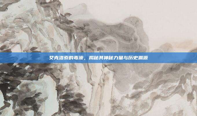 艾克洛索的毒液,揭秘其神秘力量与历史渊源