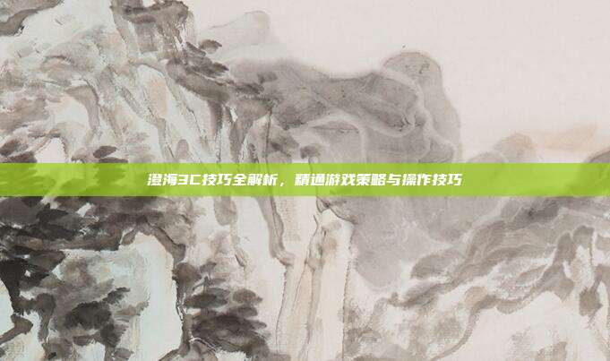 澄海3C技巧全解析,精通游戏策略与操作技巧