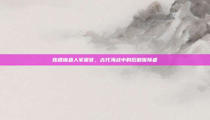 珠鳍锦鱼人军需官,古代海战中的后勤保障者