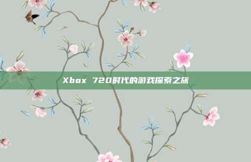 Xbox 720时代的游戏探索之旅