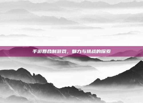 手游回合制游戏,魅力与挑战的探索