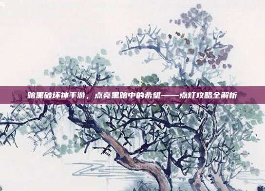 暗黑破坏神手游,点亮黑暗中的希望——点灯攻略全解析