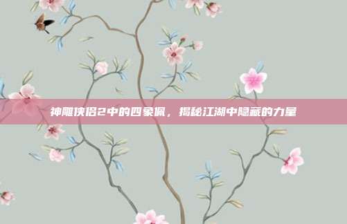 神雕侠侣2中的四象佩,揭秘江湖中隐藏的力量