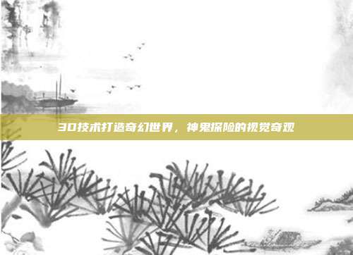 3D技术打造奇幻世界,神鬼探险的视觉奇观