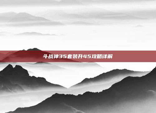 斗战神35套装升45攻略详解