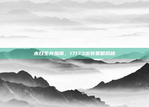 末日生存指南,17173出装策略揭秘