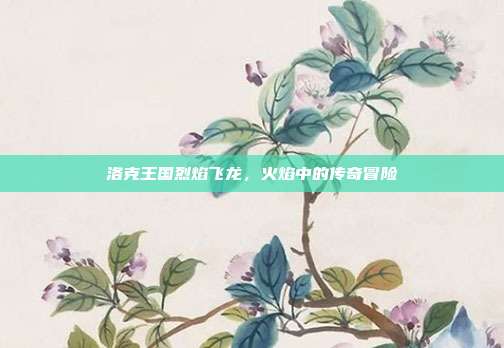 洛克王国烈焰飞龙,火焰中的传奇冒险