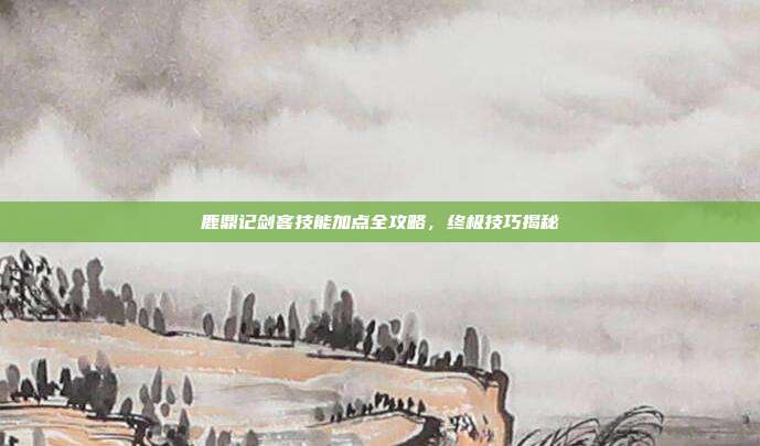 鹿鼎记剑客技能加点全攻略,终极技巧揭秘
