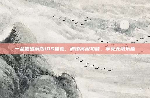 一品鲍破解版iOS体验,解锁高级功能,享受无限乐趣