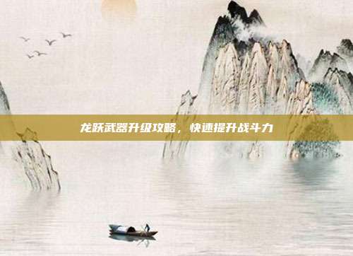 龙跃武器升级攻略,快速提升战斗力