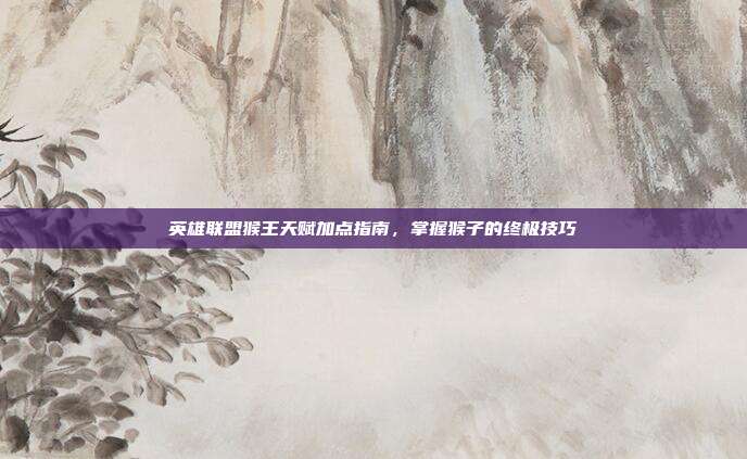 英雄联盟猴王天赋加点指南,掌握猴子的终极技巧