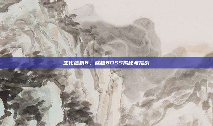 生化危机6,终极BOSS揭秘与挑战