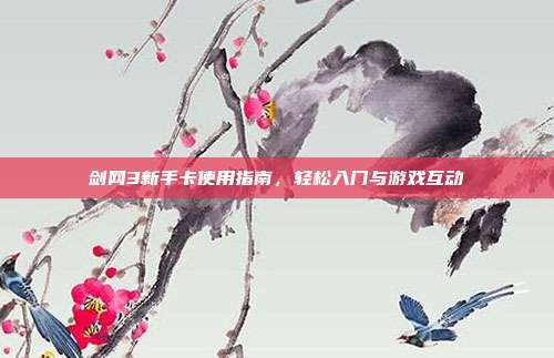 剑网3新手卡使用指南,轻松入门与游戏互动