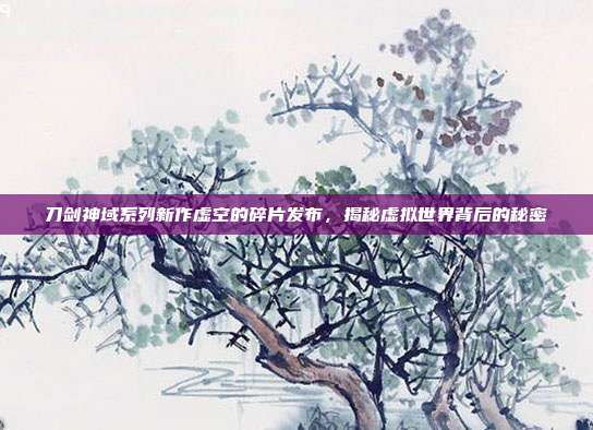 刀剑神域系列新作虚空的碎片发布,揭秘虚拟世界背后的秘密