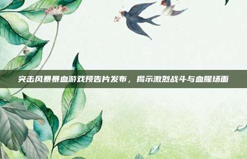 突击风暴暴血游戏预告片发布,揭示激烈战斗与血腥场面