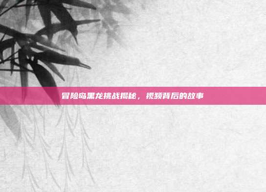 冒险岛黑龙挑战揭秘,视频背后的故事