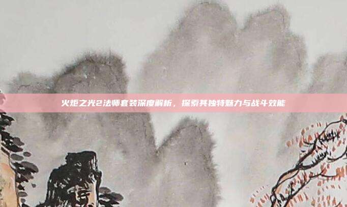 火炬之光2法师套装深度解析,探索其独特魅力与战斗效能