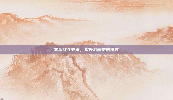 掌握战斗艺术,提升武器使用技巧