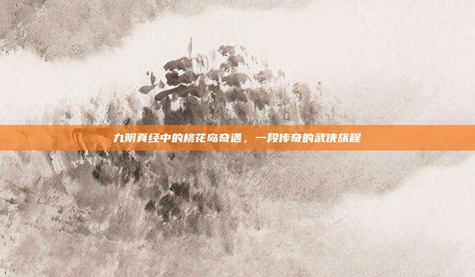 九阴真经中的桃花岛奇遇,一段传奇的武侠旅程
