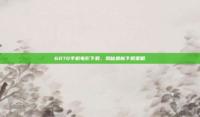 6070手机电影下载,揭秘最新下载策略