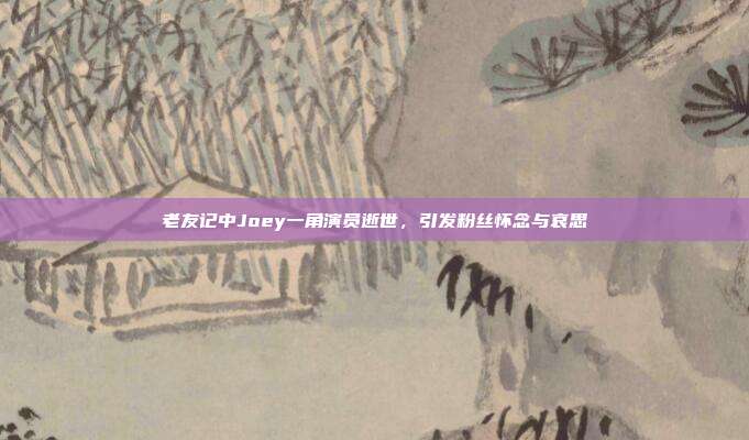 老友记中Joey一角演员逝世,引发粉丝怀念与哀思