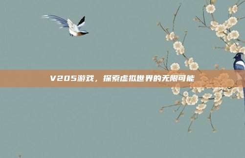V205游戏,探索虚拟世界的无限可能