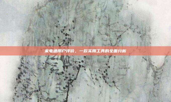 来电通用户评价,一款实用工具的全面分析